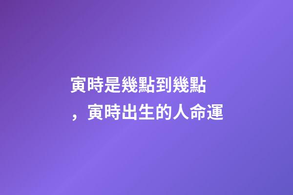 寅時是幾點到幾點，寅時出生的人命運